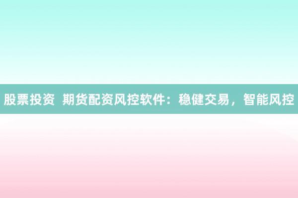股票投资  期货配资风控软件：稳健交易，智能风控