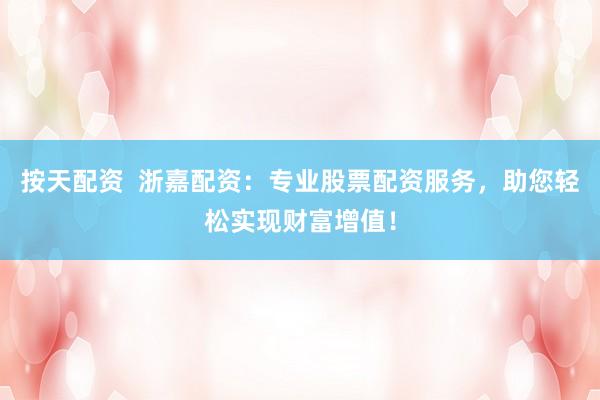 按天配资  浙嘉配资：专业股票配资服务，助您轻松实现财富增值！