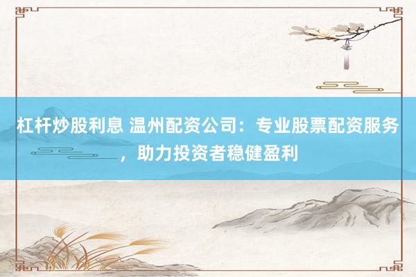 杠杆炒股利息 温州配资公司：专业股票配资服务，助力投资者稳健盈利