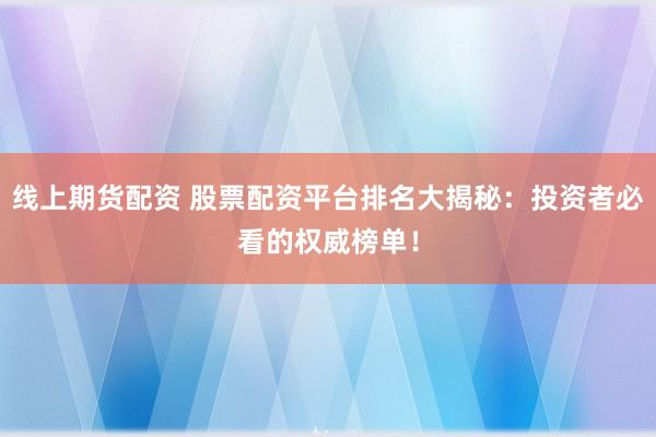 线上期货配资 股票配资平台排名大揭秘：投资者必看的权威榜单！