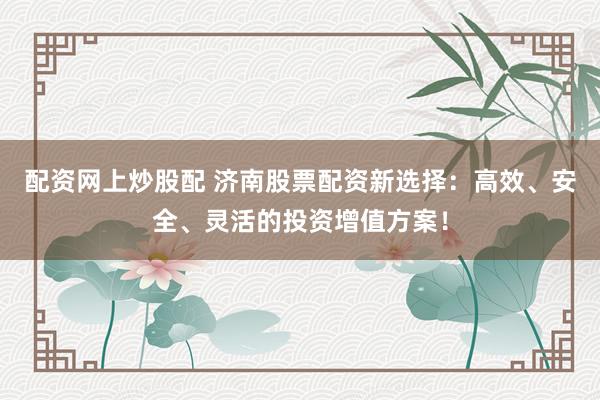 配资网上炒股配 济南股票配资新选择：高效、安全、灵活的投资增值方案！