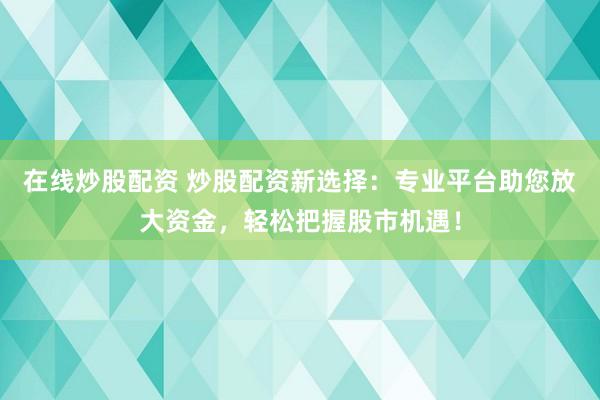 在线炒股配资 炒股配资新选择：专业平台助您放大资金，轻松把握股市机遇！