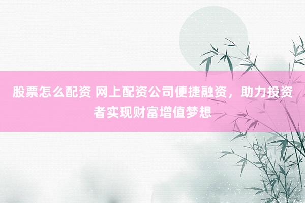 股票怎么配资 网上配资公司便捷融资，助力投资者实现财富增值梦想