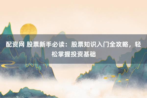 配资网 股票新手必读：股票知识入门全攻略，轻松掌握投资基础