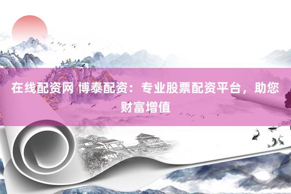 在线配资网 博泰配资：专业股票配资平台，助您财富增值