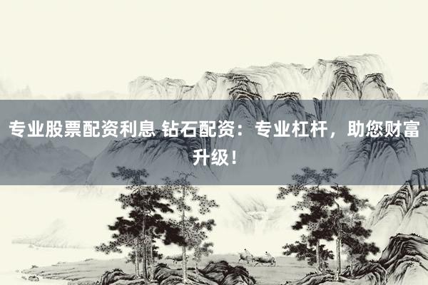 专业股票配资利息 钻石配资：专业杠杆，助您财富升级！