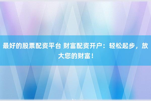 最好的股票配资平台 财富配资开户：轻松起步，放大您的财富！
