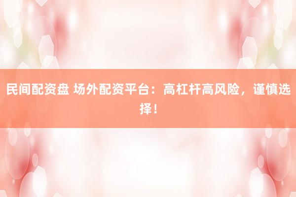 民间配资盘 场外配资平台：高杠杆高风险，谨慎选择！