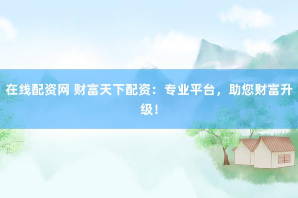 在线配资网 财富天下配资：专业平台，助您财富升级！