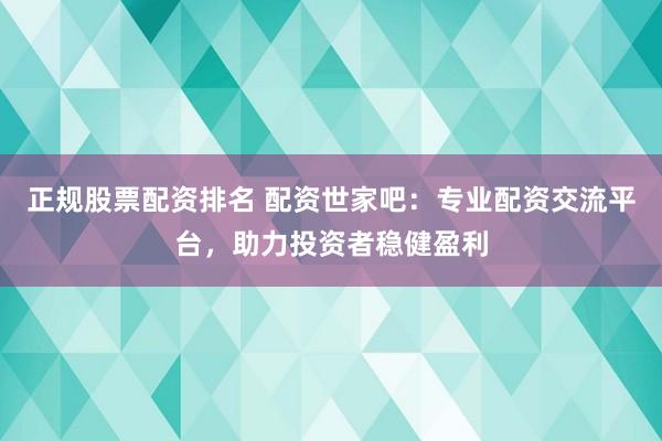 正规股票配资排名 配资世家吧：专业配资交流平台，助力投资者稳健盈利