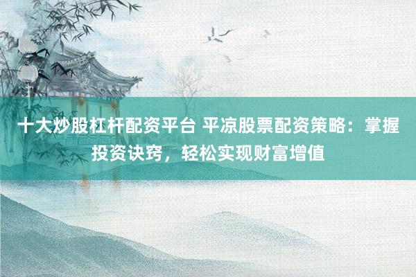 十大炒股杠杆配资平台 平凉股票配资策略：掌握投资诀窍，轻松实现财富增值