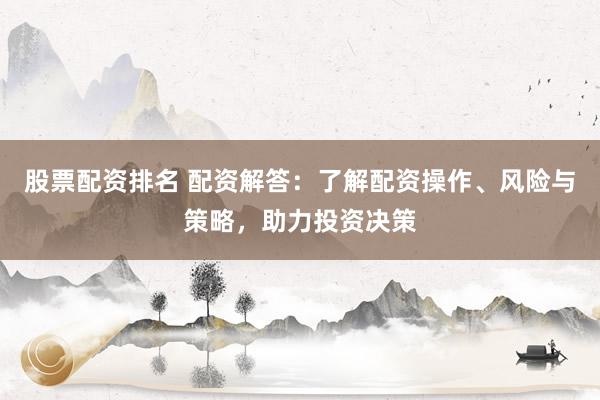 股票配资排名 配资解答：了解配资操作、风险与策略，助力投资决策