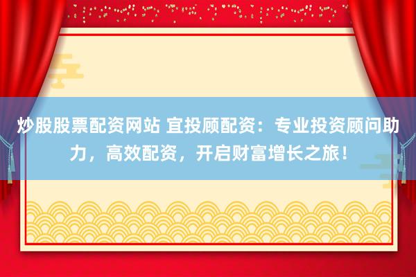炒股股票配资网站 宜投顾配资：专业投资顾问助力，高效配资，开启财富增长之旅！