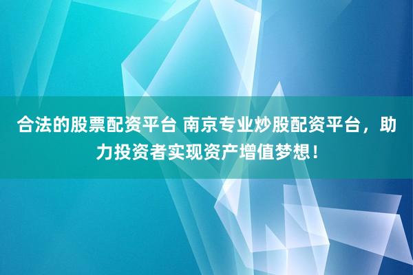 合法的股票配资平台 南京专业炒股配资平台，助力投资者实现资产增值梦想！