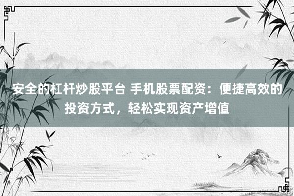 安全的杠杆炒股平台 手机股票配资：便捷高效的投资方式，轻松实现资产增值