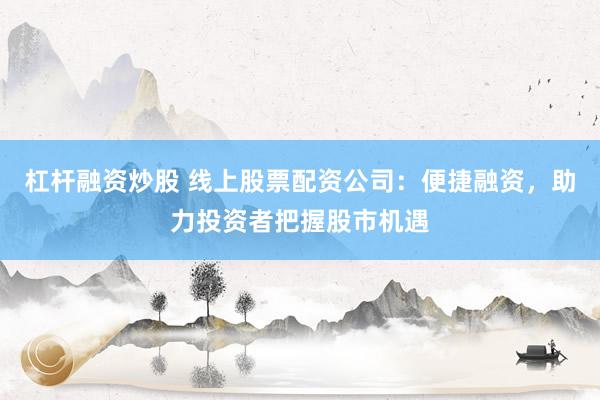 杠杆融资炒股 线上股票配资公司：便捷融资，助力投资者把握股市机遇