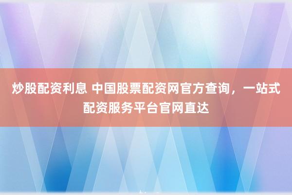 炒股配资利息 中国股票配资网官方查询，一站式配资服务平台官网直达