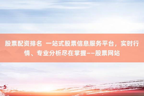 股票配资排名  一站式股票信息服务平台，实时行情、专业分析尽在掌握——股票网站