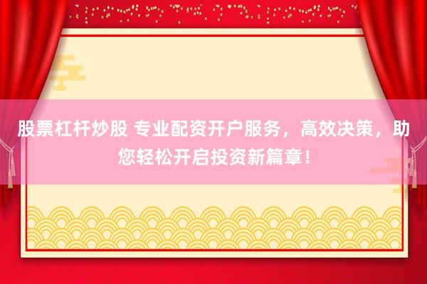股票杠杆炒股 专业配资开户服务，高效决策，助您轻松开启投资新篇章！