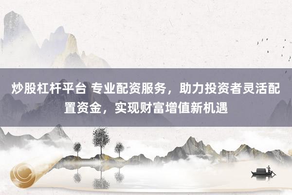 炒股杠杆平台 专业配资服务，助力投资者灵活配置资金，实现财富增值新机遇