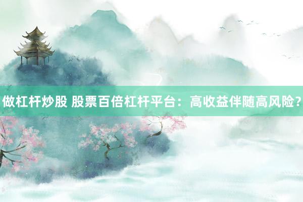 做杠杆炒股 股票百倍杠杆平台：高收益伴随高风险？