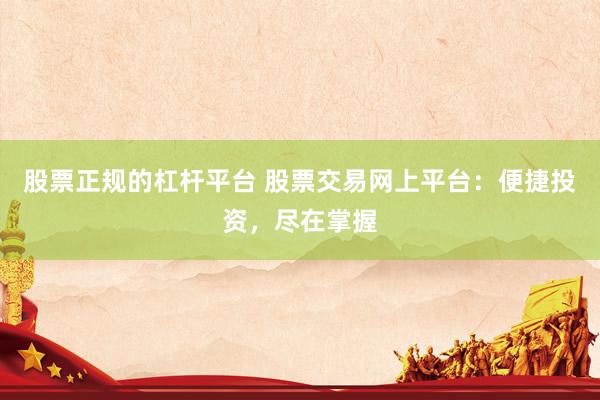 股票正规的杠杆平台 股票交易网上平台：便捷投资，尽在掌握
