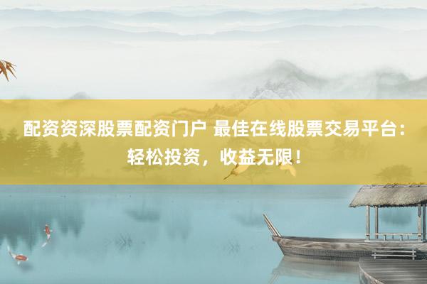 配资资深股票配资门户 最佳在线股票交易平台：轻松投资，收益无限！