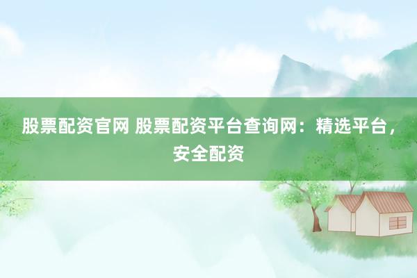 股票配资官网 股票配资平台查询网：精选平台，安全配资