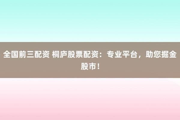 全国前三配资 桐庐股票配资：专业平台，助您掘金股市！