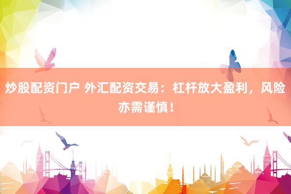 炒股配资门户 外汇配资交易：杠杆放大盈利，风险亦需谨慎！