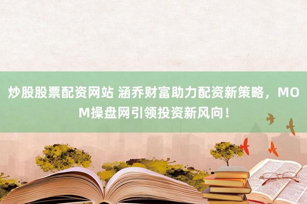 炒股股票配资网站 涵乔财富助力配资新策略，MOM操盘网引领投资新风向！