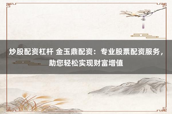 炒股配资杠杆 金玉鼎配资：专业股票配资服务，助您轻松实现财富增值
