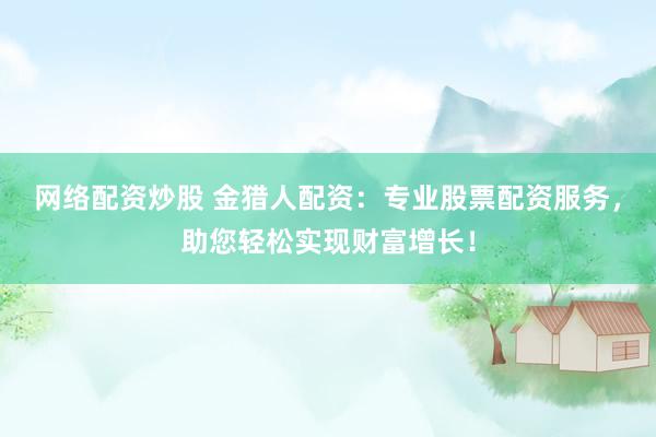 网络配资炒股 金猎人配资：专业股票配资服务，助您轻松实现财富增长！