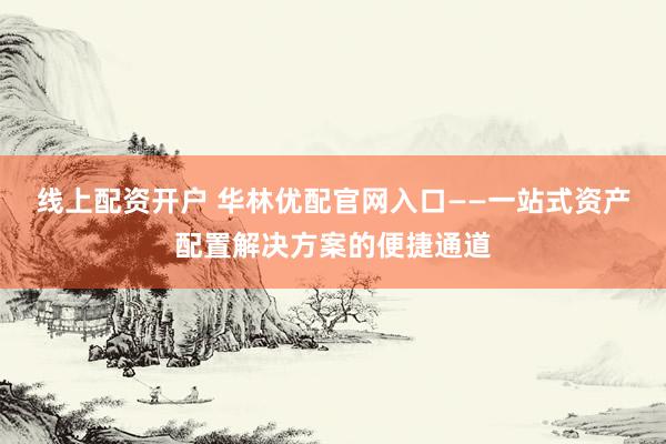 线上配资开户 华林优配官网入口——一站式资产配置解决方案的便捷通道