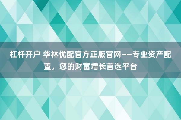 杠杆开户 华林优配官方正版官网——专业资产配置，您的财富增长首选平台