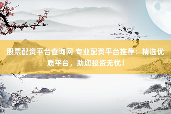 股票配资平台查询网 专业配资平台推荐：精选优质平台，助您投资无忧！