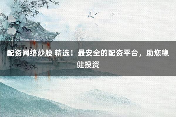 配资网络炒股 精选！最安全的配资平台，助您稳健投资