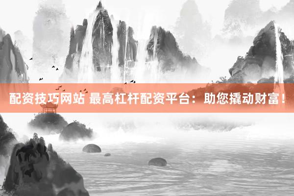 配资技巧网站 最高杠杆配资平台：助您撬动财富！