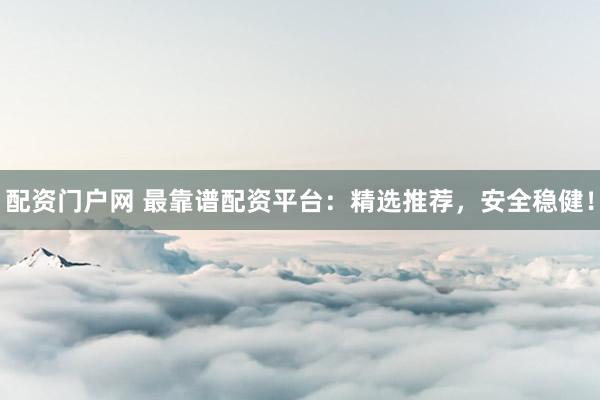配资门户网 最靠谱配资平台：精选推荐，安全稳健！