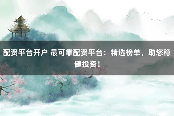 配资平台开户 最可靠配资平台：精选榜单，助您稳健投资！