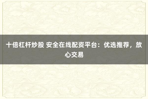 十倍杠杆炒股 安全在线配资平台：优选推荐，放心交易
