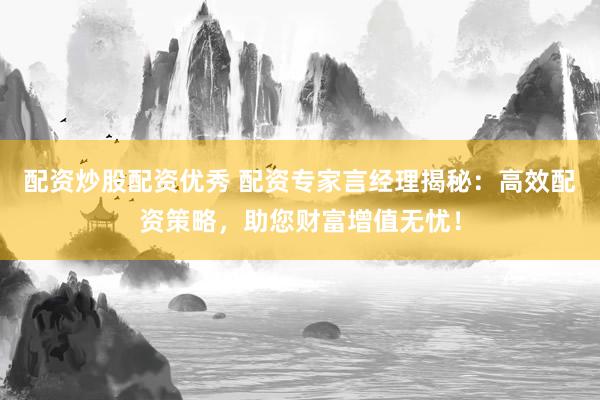 配资炒股配资优秀 配资专家言经理揭秘：高效配资策略，助您财富增值无忧！