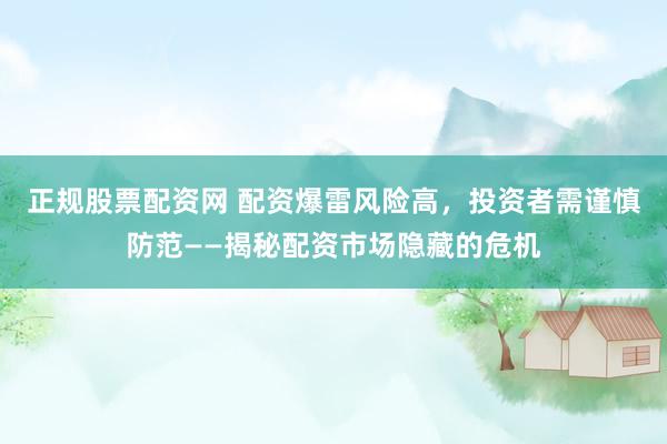 正规股票配资网 配资爆雷风险高，投资者需谨慎防范——揭秘配资市场隐藏的危机