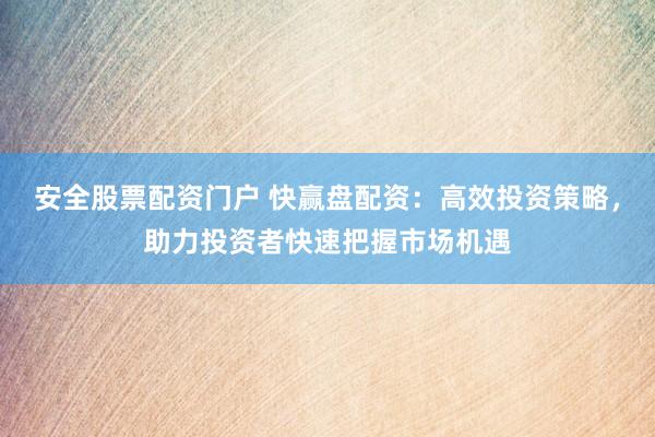 安全股票配资门户 快赢盘配资：高效投资策略，助力投资者快速把握市场机遇