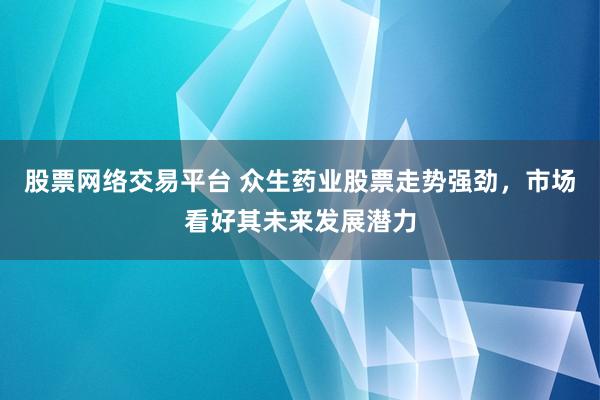 股票网络交易平台 众生药业股票走势强劲，市场看好其未来发展潜力