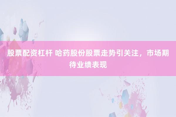 股票配资杠杆 哈药股份股票走势引关注，市场期待业绩表现