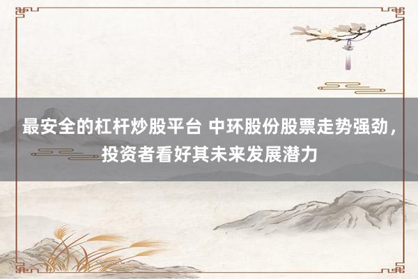 最安全的杠杆炒股平台 中环股份股票走势强劲，投资者看好其未来发展潜力