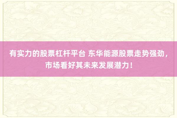 有实力的股票杠杆平台 东华能源股票走势强劲，市场看好其未来发展潜力！