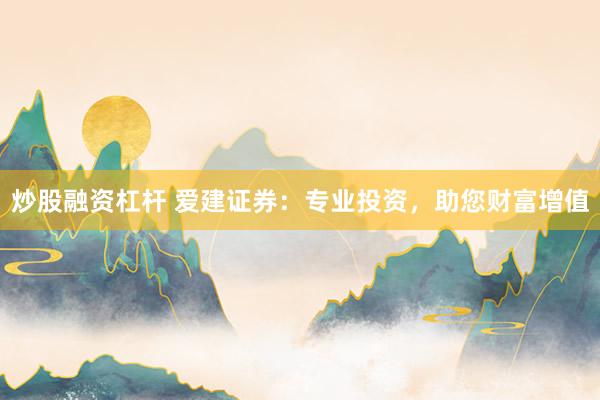 炒股融资杠杆 爱建证券：专业投资，助您财富增值