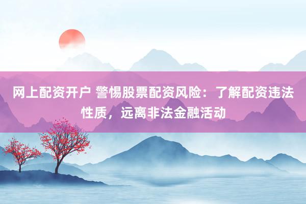 网上配资开户 警惕股票配资风险：了解配资违法性质，远离非法金融活动
